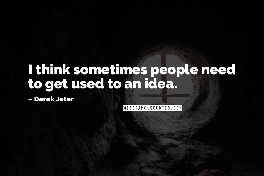 Derek Jeter Quotes: I think sometimes people need to get used to an idea.