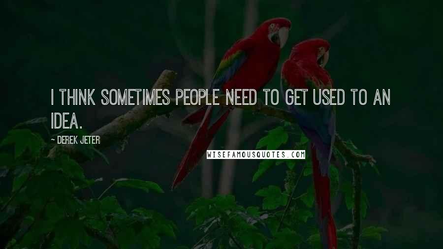 Derek Jeter Quotes: I think sometimes people need to get used to an idea.