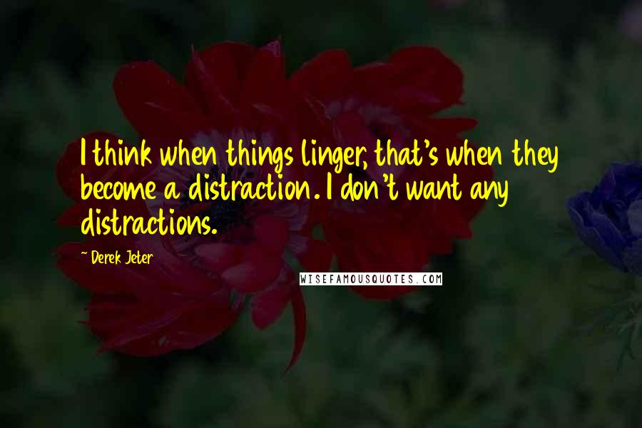 Derek Jeter Quotes: I think when things linger, that's when they become a distraction. I don't want any distractions.