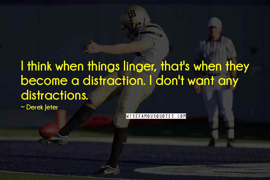 Derek Jeter Quotes: I think when things linger, that's when they become a distraction. I don't want any distractions.