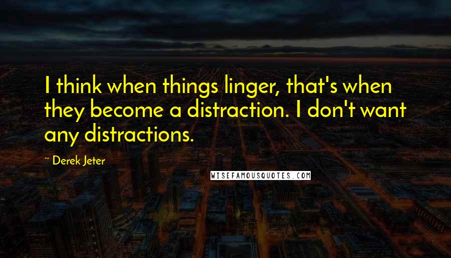 Derek Jeter Quotes: I think when things linger, that's when they become a distraction. I don't want any distractions.