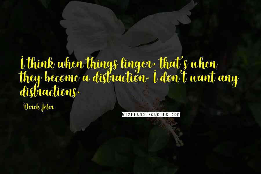 Derek Jeter Quotes: I think when things linger, that's when they become a distraction. I don't want any distractions.