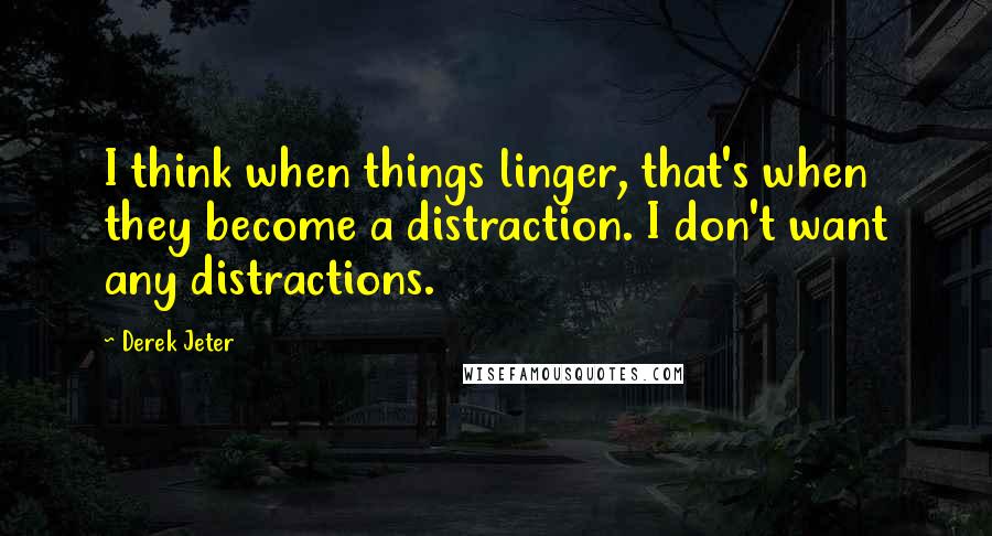 Derek Jeter Quotes: I think when things linger, that's when they become a distraction. I don't want any distractions.