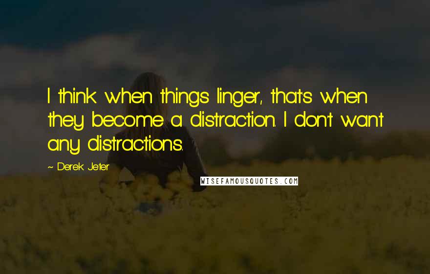 Derek Jeter Quotes: I think when things linger, that's when they become a distraction. I don't want any distractions.
