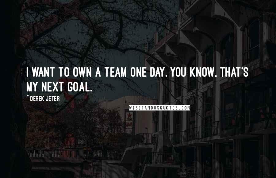 Derek Jeter Quotes: I want to own a team one day. You know, that's my next goal.