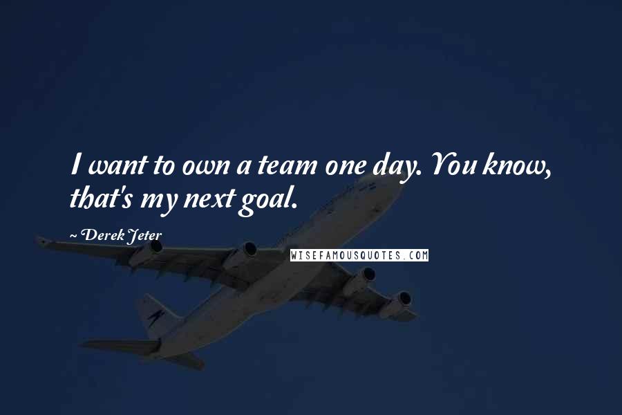 Derek Jeter Quotes: I want to own a team one day. You know, that's my next goal.