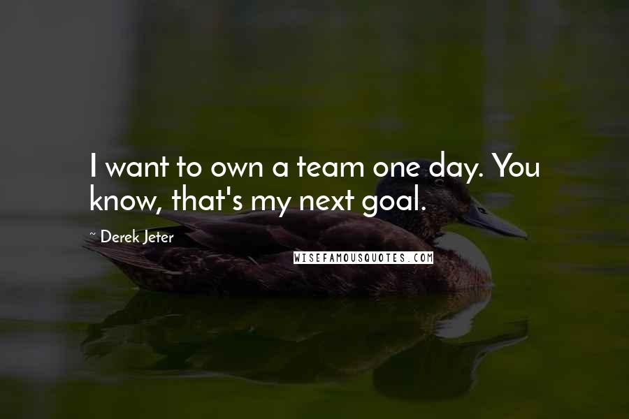 Derek Jeter Quotes: I want to own a team one day. You know, that's my next goal.