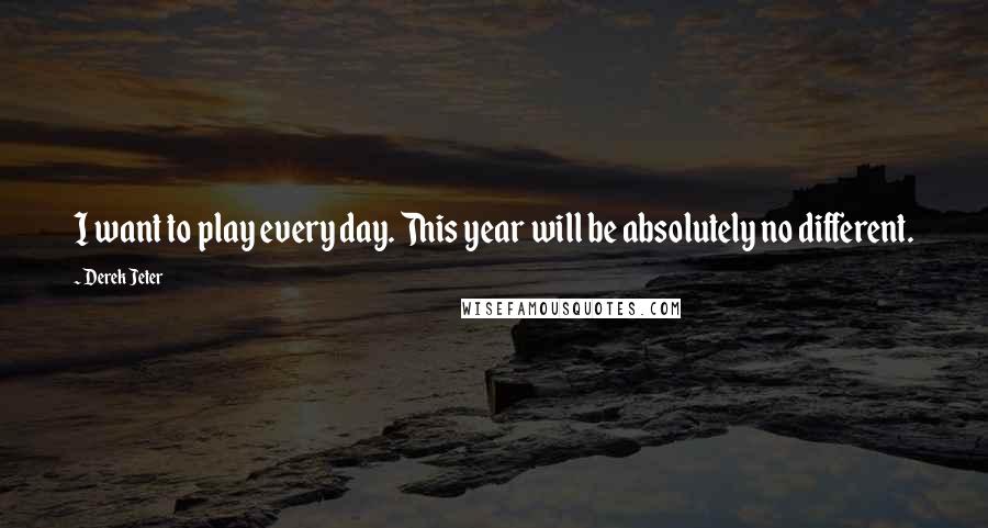 Derek Jeter Quotes: I want to play every day. This year will be absolutely no different.