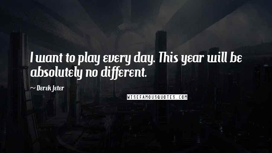 Derek Jeter Quotes: I want to play every day. This year will be absolutely no different.