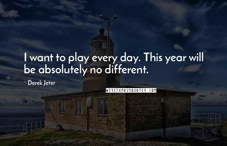 Derek Jeter Quotes: I want to play every day. This year will be absolutely no different.