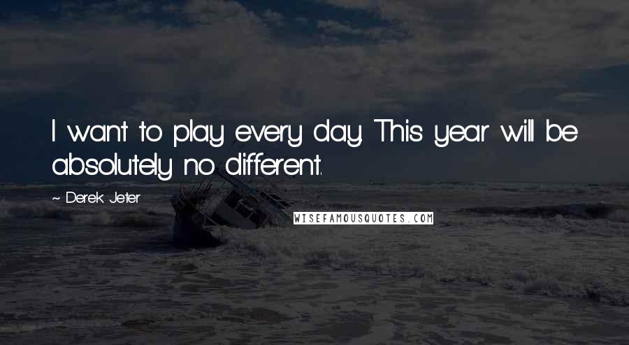 Derek Jeter Quotes: I want to play every day. This year will be absolutely no different.