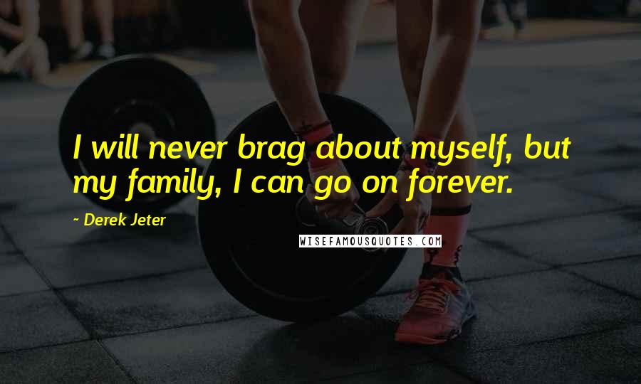 Derek Jeter Quotes: I will never brag about myself, but my family, I can go on forever.