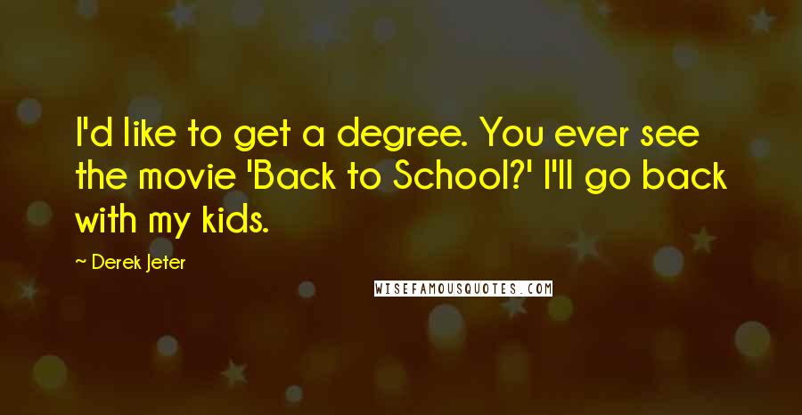 Derek Jeter Quotes: I'd like to get a degree. You ever see the movie 'Back to School?' I'll go back with my kids.