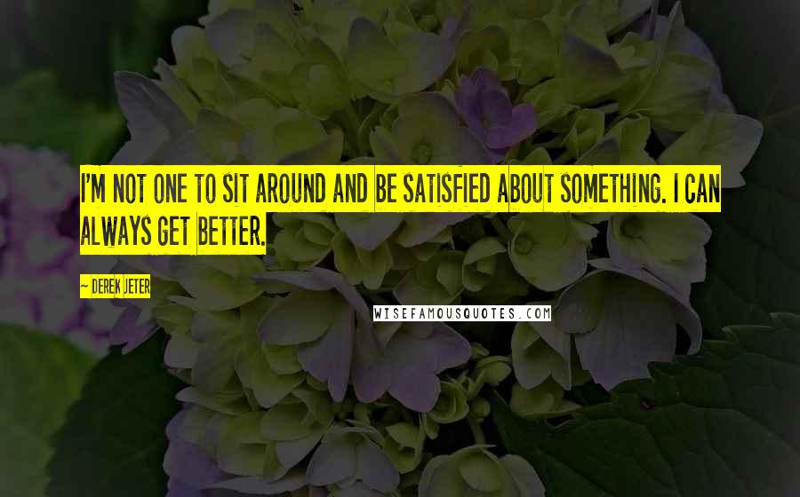 Derek Jeter Quotes: I'm not one to sit around and be satisfied about something. I can always get better.