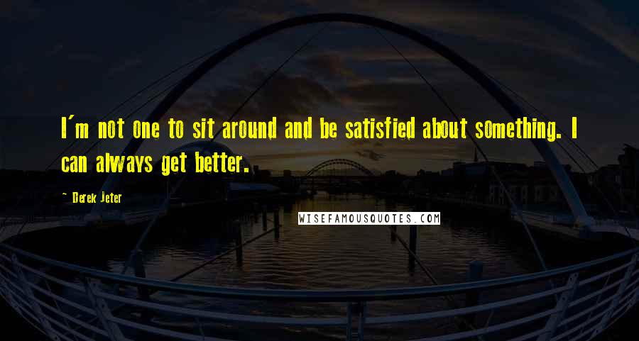 Derek Jeter Quotes: I'm not one to sit around and be satisfied about something. I can always get better.