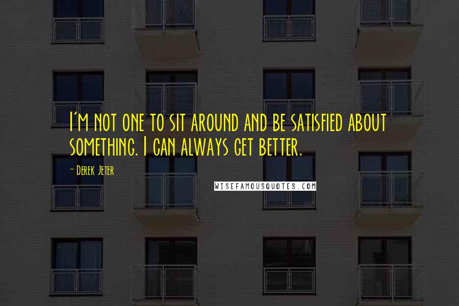 Derek Jeter Quotes: I'm not one to sit around and be satisfied about something. I can always get better.