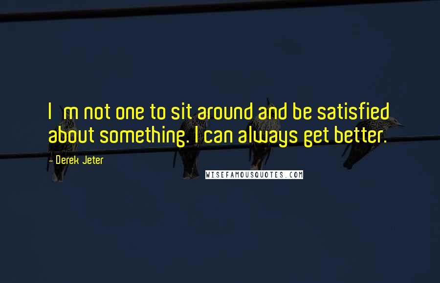 Derek Jeter Quotes: I'm not one to sit around and be satisfied about something. I can always get better.