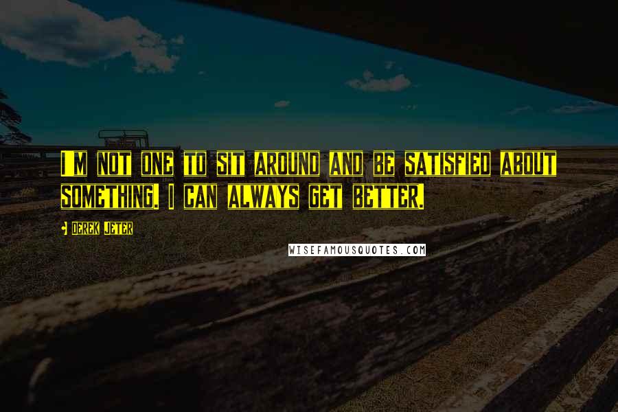 Derek Jeter Quotes: I'm not one to sit around and be satisfied about something. I can always get better.