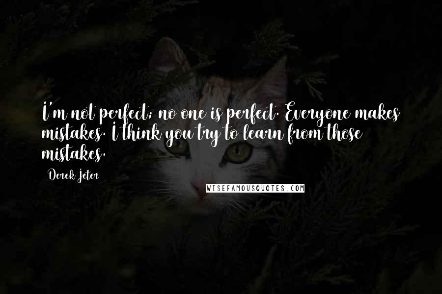 Derek Jeter Quotes: I'm not perfect; no one is perfect. Everyone makes mistakes. I think you try to learn from those mistakes.