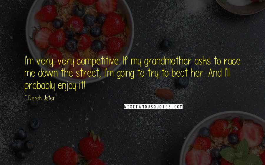 Derek Jeter Quotes: I'm very, very competitive. If my grandmother asks to race me down the street, I'm going to try to beat her. And I'll probably enjoy it!