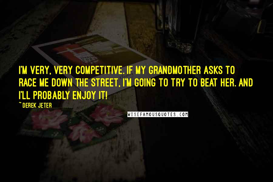 Derek Jeter Quotes: I'm very, very competitive. If my grandmother asks to race me down the street, I'm going to try to beat her. And I'll probably enjoy it!