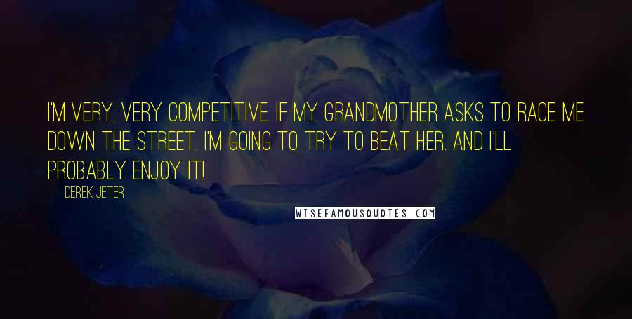 Derek Jeter Quotes: I'm very, very competitive. If my grandmother asks to race me down the street, I'm going to try to beat her. And I'll probably enjoy it!