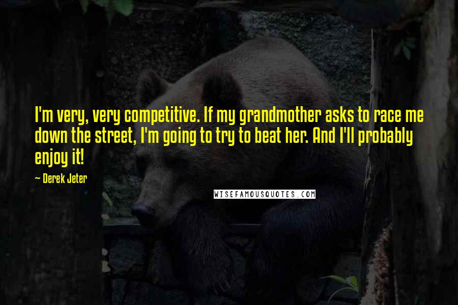 Derek Jeter Quotes: I'm very, very competitive. If my grandmother asks to race me down the street, I'm going to try to beat her. And I'll probably enjoy it!