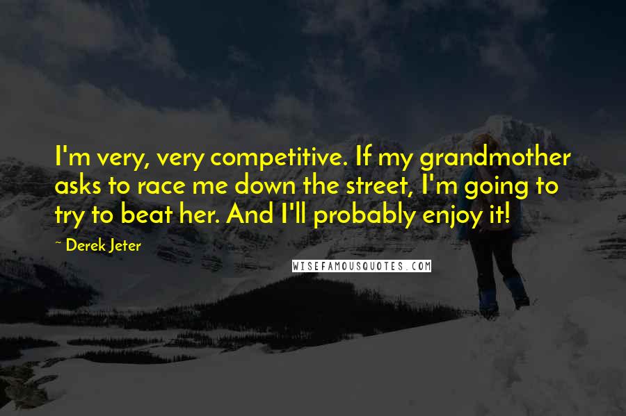 Derek Jeter Quotes: I'm very, very competitive. If my grandmother asks to race me down the street, I'm going to try to beat her. And I'll probably enjoy it!