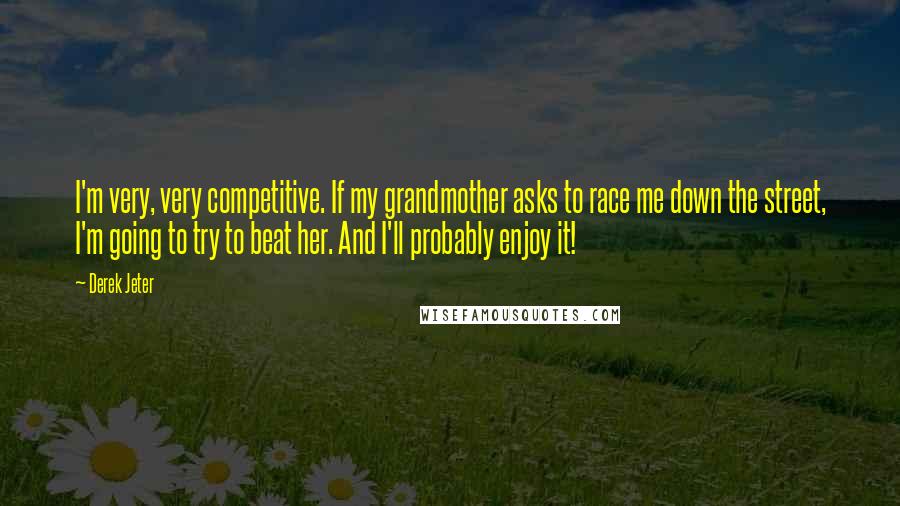 Derek Jeter Quotes: I'm very, very competitive. If my grandmother asks to race me down the street, I'm going to try to beat her. And I'll probably enjoy it!