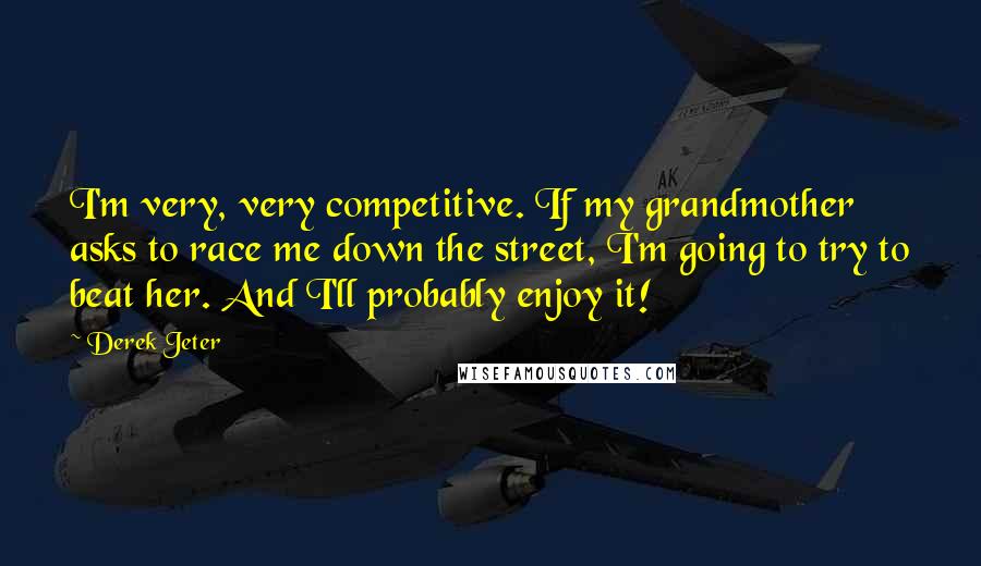 Derek Jeter Quotes: I'm very, very competitive. If my grandmother asks to race me down the street, I'm going to try to beat her. And I'll probably enjoy it!