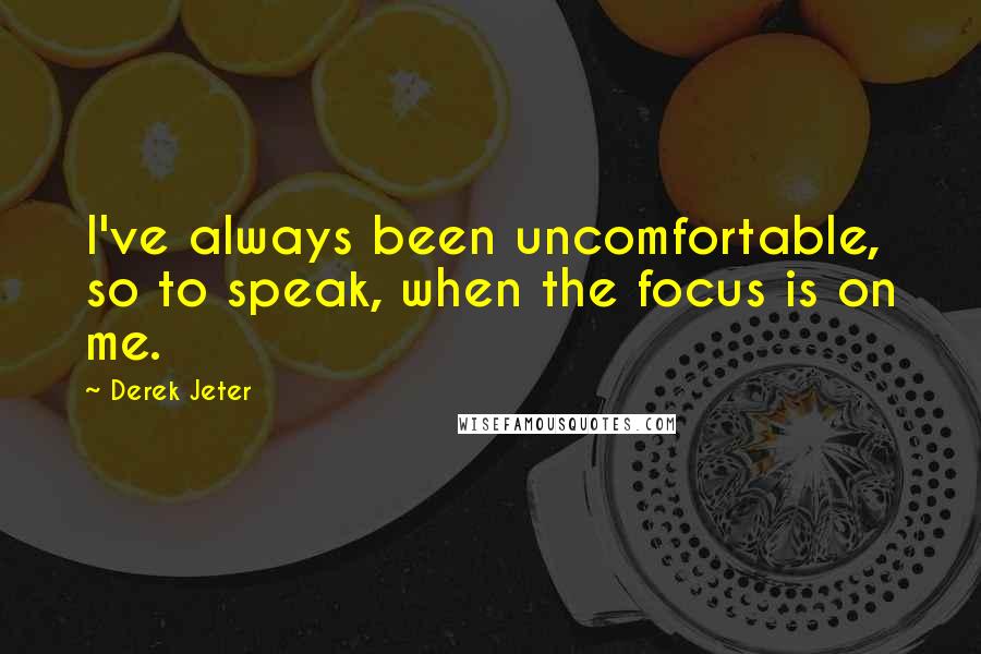 Derek Jeter Quotes: I've always been uncomfortable, so to speak, when the focus is on me.