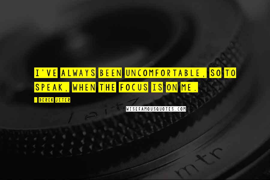 Derek Jeter Quotes: I've always been uncomfortable, so to speak, when the focus is on me.