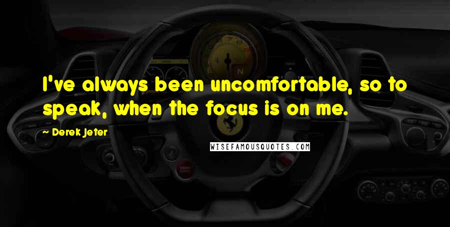 Derek Jeter Quotes: I've always been uncomfortable, so to speak, when the focus is on me.