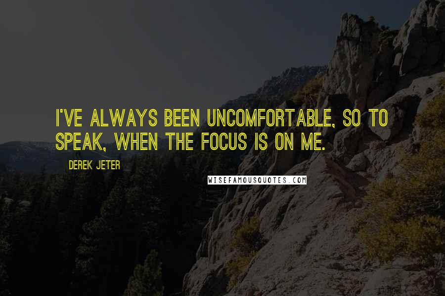 Derek Jeter Quotes: I've always been uncomfortable, so to speak, when the focus is on me.