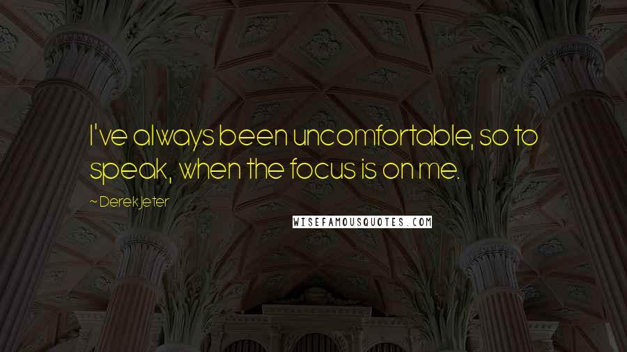 Derek Jeter Quotes: I've always been uncomfortable, so to speak, when the focus is on me.