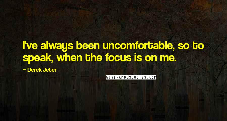 Derek Jeter Quotes: I've always been uncomfortable, so to speak, when the focus is on me.