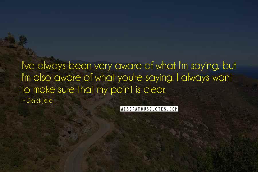 Derek Jeter Quotes: I've always been very aware of what I'm saying, but I'm also aware of what you're saying. I always want to make sure that my point is clear.