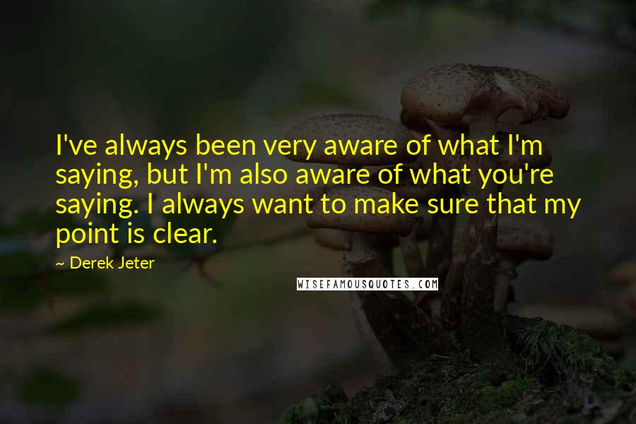 Derek Jeter Quotes: I've always been very aware of what I'm saying, but I'm also aware of what you're saying. I always want to make sure that my point is clear.