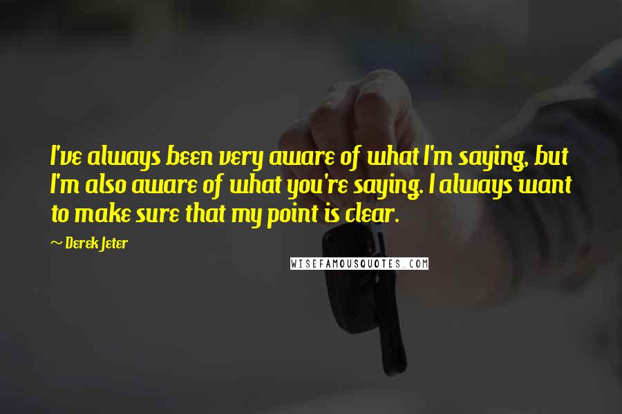 Derek Jeter Quotes: I've always been very aware of what I'm saying, but I'm also aware of what you're saying. I always want to make sure that my point is clear.