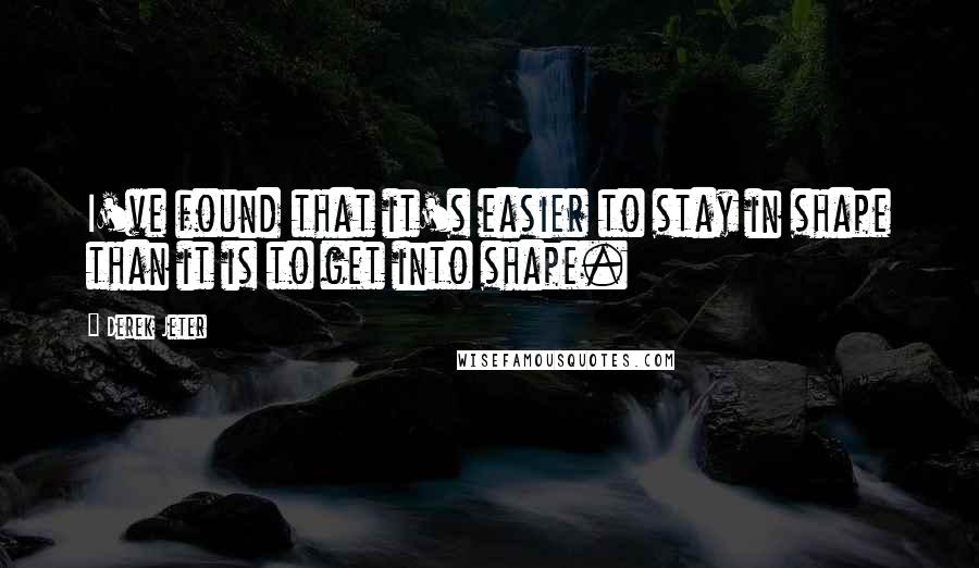 Derek Jeter Quotes: I've found that it's easier to stay in shape than it is to get into shape.
