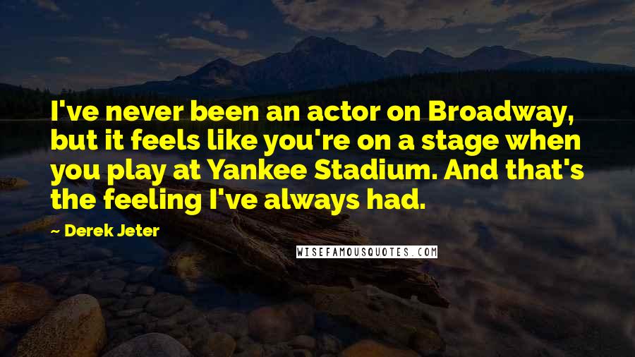 Derek Jeter Quotes: I've never been an actor on Broadway, but it feels like you're on a stage when you play at Yankee Stadium. And that's the feeling I've always had.