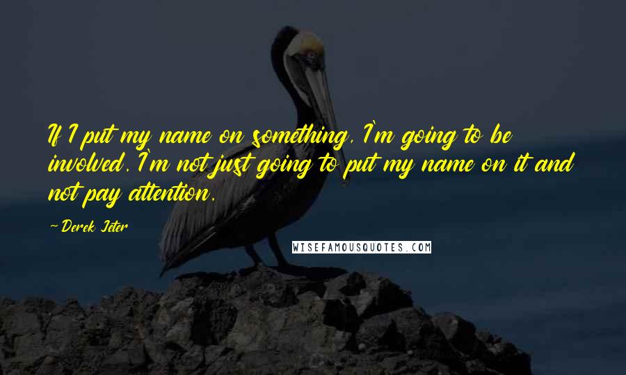 Derek Jeter Quotes: If I put my name on something, I'm going to be involved. I'm not just going to put my name on it and not pay attention.