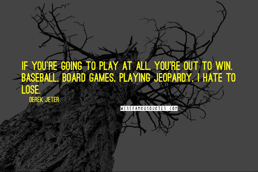 Derek Jeter Quotes: If you're going to play at all, you're out to win. Baseball, board games, playing Jeopardy, I hate to lose.