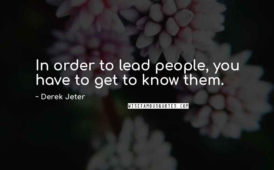 Derek Jeter Quotes: In order to lead people, you have to get to know them.