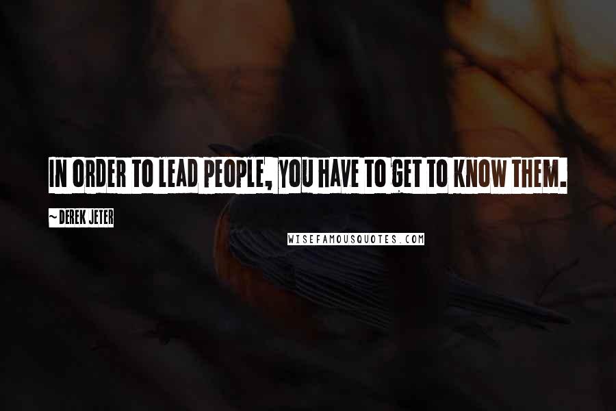 Derek Jeter Quotes: In order to lead people, you have to get to know them.