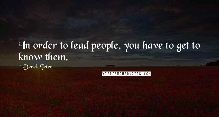 Derek Jeter Quotes: In order to lead people, you have to get to know them.