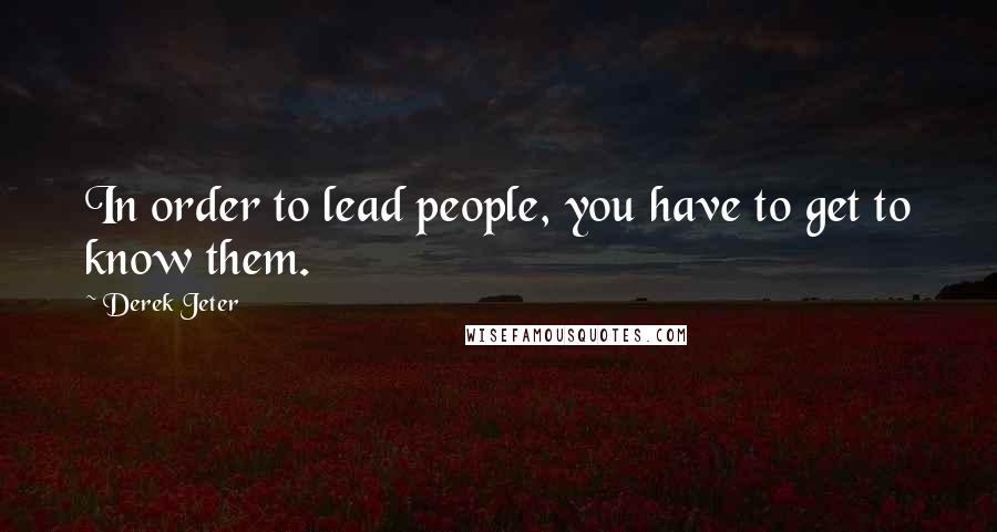 Derek Jeter Quotes: In order to lead people, you have to get to know them.