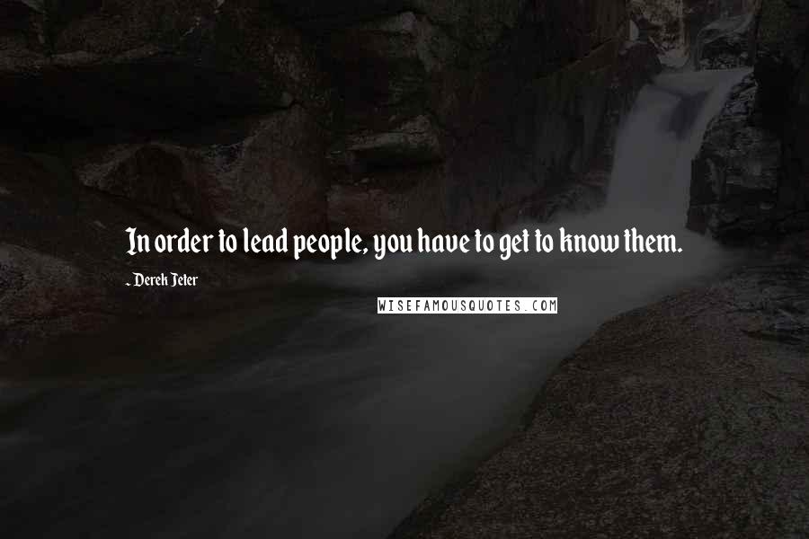 Derek Jeter Quotes: In order to lead people, you have to get to know them.