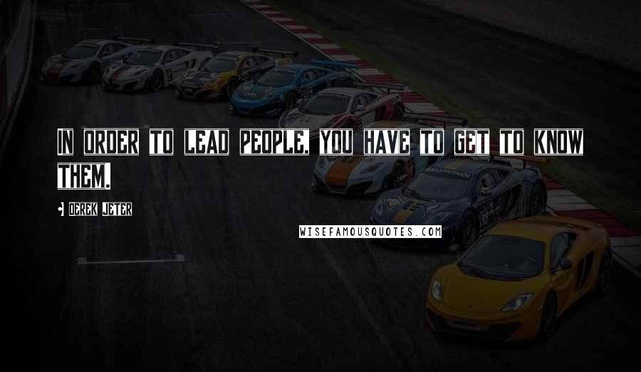 Derek Jeter Quotes: In order to lead people, you have to get to know them.
