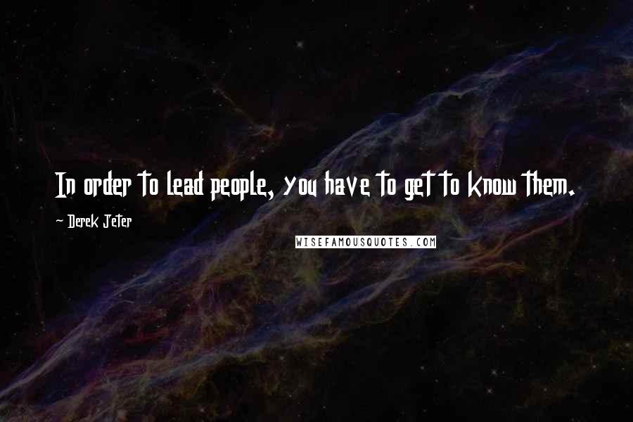 Derek Jeter Quotes: In order to lead people, you have to get to know them.